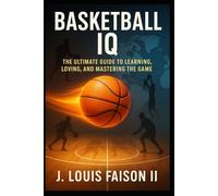 Basketball IQ: The Ultimate Guide to Learning, Loving, and Mastering the Game