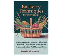 Basketry Techniques For Beginners: Step-By-Step Basket Weaving Projects And Techniques Using Natural Materials For Beginners, Crafters, And Makers At Home