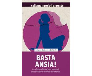 Basta Ansia! Come Superare Paura e Stress, Dominare le Emozioni Negative e Ritrovare la Pace Mentale