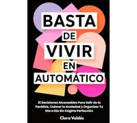 Basta de Vivir en Automático: 21 Decisiones Alcanzables Para Salir de la Parálisis, Calmar la Ansiedad y Organizar Tu Día a Día Sin Exigirte Perfección