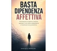 Basta Dipendenza Affettiva: Riconoscere le relazioni tossiche, spezzare il ciclo della codipendenza e ricostruire la tua autostima