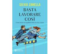 Basta lavorare così. Come trovare un equilibrio felice tra vita e lavoro