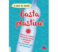 Basta plastica! Come le materie sintetiche hanno conquistato il mondo (e cosa puoi fare per fermarle). Ediz. a colori