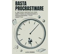 Basta Procrastinare: Il metodo definitivo per smettere di rimandare e raggiungere i tuoi obiettivi