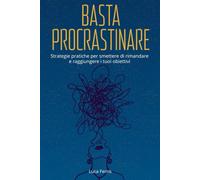 Basta Procrastinare: Strategie pratiche per smettere di rimandare e raggiungere i tuoi obiettivi: Come allenare la disciplina, vincere le distrazioni ... vivere una vita produttiva e soddisfacente