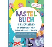 Bastelbuch - In 52 kreativen Themenwochen durch alle Jahreszeiten: Bastle dich durch über 100 kreativitätsfördernde Bastelideen für Frühling, Sommer, Herbst und Winter - für Kinder ab 4 Jahren