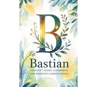 Bastian: Herkunft deines Vornamens und berühmte Namensträger: Ein Namensbuch über Ursprung, Bedeutung und bekannte Persönlichkeiten
