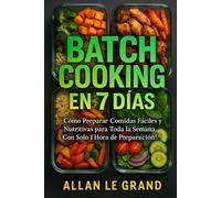 BATCH COOKING EN 7 DÍAS: Cómo Preparar Comidas Fáciles y Nutritivas para Toda la Semana ¡Con Solo 1 Hora de Preparación!