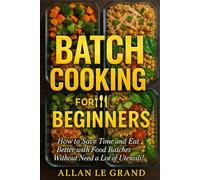 BATCH COOKING FOR BEGINNERS: How to Save Time and Eat Better with Food Batches Without Need a Lot of Utensils!