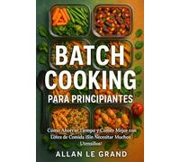BATCH COOKING PARA PRINCIPIANTES: Cómo Ahorrar Tiempo y Comer Mejor con Lotes de Comida ¡Sin Necesitar Muchos Utensilios!