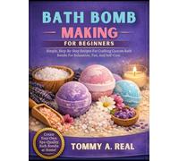 BATH BOMB MAKING FOR BEGINNERS: Simple, Step-By-Step Recipes For Crafting Custom Bath Bombs For Relaxation, Fun, And Self-Care.
