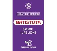 Batistuta. Batigol. Il re leone