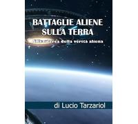 Battaglie aliene sulla Terra. Alla ricerca della verità aliena - Tarzariol Lucio