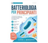 BATTERIOLOGIA PER PRINCIPIANTI: L'introduzione completa per principianti alla batteriologia per studenti sanitari e di medicina