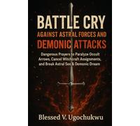 BATTLE CRY AGAINST ASTRAL FORCES AND DEMONIC ATTACKS: Dangerous Prayers to Paralyze Occult Arrows, Cancel Witchcraft Assignments, and Break Astral Sex & Demonic Dream Control