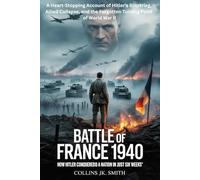 Battle of France 1940: How Hitler Conquered a Nation in Just Six Weeks: A Heart-Stopping Account of Hitler’s Blitzkrieg, Allied Collapse, and the Forgotten Turning Point of World War II