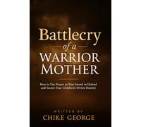 Battlecry of a Warrior Mother: How to Use Prayer as Your Sword to Defend and Secure Your Children’s Divine Destiny