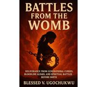 Battles From The Womb: Deliverance from Generational Curses, Bloodline Altars, and Spiritual Battles Before Birth