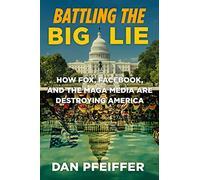 Battling the Big Lie: How Fox, Facebook, and the Maga Media Are Destroying America