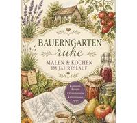 Bauerngartenruhe: Malen und Kochen im Jahreslauf