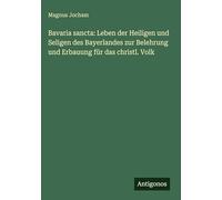 Bavaria sancta: Leben der Heiligen und Seligen des Bayerlandes zur Belehrung und Erbauung für das christl. Volk