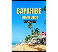 BAYAHIBE TRAVEL GUIDE 2025: Your Definitive local Guide to the best Beaches, Adventure, Hidden Gems, and Island Bliss in the Dominican Republic"