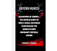 BAYERN MUNICH: Champions of Europe - The Untold Story of How a Small Bavarian Club Became the World's Most Dominant Football Empire