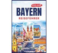 BAYERN REISEFÜHRER 2025-2026: Erkunden Sie Süddeutschlands malerische Routen, Burgstädte, Lokales Traditionen und alpine Schönheit