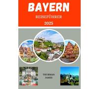 Bayern-Reiseführer 2025: Eine umfassende Reise durch Bayerns bezaubernde Reiseziele, Attraktionen, die man gesehen haben muss, malerische Landschaften, praktische Tipps und Insider-Ratschläge