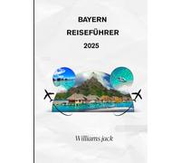 BAYERN REISEFÜHRER 2025: "Entdecken Sie die zeitlose Schönheit Süddeutschlands - von märchenhaften Schlössern und lebendigen Festivals bis hin zu ... bayerischen Traditionen für jeden Reisenden.