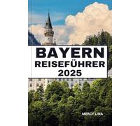BAYERN REISEFÜHRER 2025: Entdecken Sie märchenhafte Schlösser, Alpendörfer, Oktoberfest-Traditionen und Geheimtipps für ein deutsches Abenteuer.