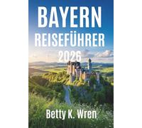 BAYERN REISEFÜHRER 2026: Burgen, Bergeund Feste im Herzen Deutschlands