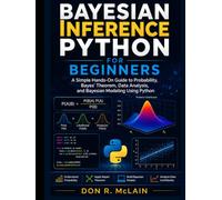 Bayesian Inference Python for Beginners: A Simple Hands-On Guide to Probability, Bayes' Theorem, Data Analysis, and Bayesian Modeling Using Python