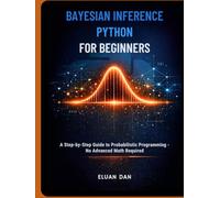 BAYESIAN INFERENCE PYTHON FOR BEGINNERS: A Step-by-Step Guide to Probabilistic Programming - No Advanced Math Required