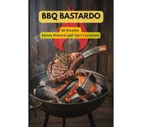 BBQ Bastardo: 50 Ricette Senza Rimorsi per Veri Carnivori