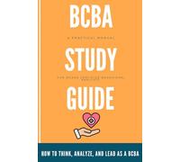 BCBA Study Guide : How To Think, Analyze And Lead As A BCBA: A Practical Manual For Board Certified Behavioral Analysts