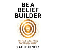 Be a Belief Builder: The Most Lasting Thing You’ll Do as a Leader