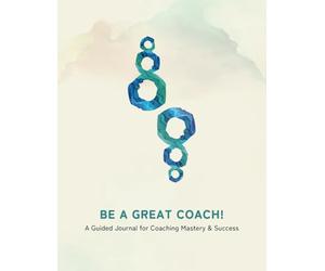 BE A GREAT COACH!: A Guided Journal for Coaching Mastery & Success