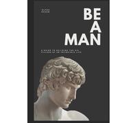 Be a Man: A Guide to Building the Six Pillars of an Invincible Life