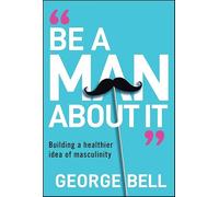 Be a Man About It: Building a Healthier Idea of Masculinity