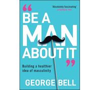 Be a Man About It : Building a healthier idea of masculinity
