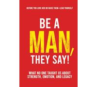 Be a Man, They Say!: What No One Taught Us About Strength, Emotion, and Legacy