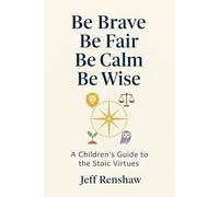 Be Brave. Be Fair. Be Calm. Be Wise.: A Children's Guide to the Stoic Virtues
