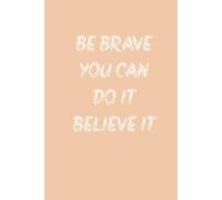 BE BRAVE, YOU CAN DO IT, BELIEVE IT.