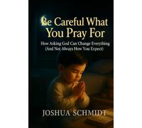 Be Careful What You Pray For: How Asking God Can Change Everything (And Not Always How You Expect)
