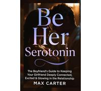 Be Her Serotonin: The Boyfriend’s Guide to Keeping Your Girlfriend Deeply Connected, Excited & Glowing in the Relationship