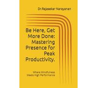 Be Here, Get More Done: Mastering Presence for Peak Productivity.: Where Mindfulness Meets High Performance