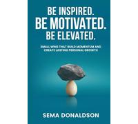 Be Inspired. Be Motivated. Be Elevated.: Small Wins That Build Momentum and Create Lasting Personal Growth