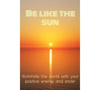 Be Like The Sun - Illuminate The World With Your Positive Energy And smile: This beautifully designed, inspirational notebook is a blank canvas for your thoughts, dreams, and ideas.