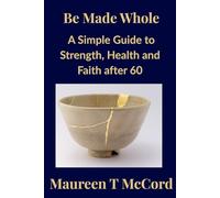 Be Made Whole: A Simple Guide to Strength, Health and Faith After 60